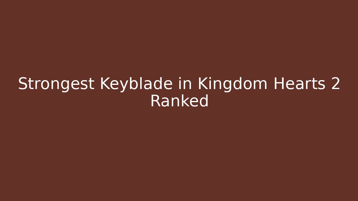 Strongest Keyblade in Kingdom Hearts 2 Ranked