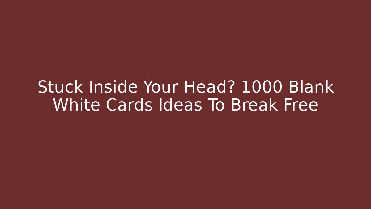 Stuck Inside Your Head? 1000 Blank White Cards Ideas To Break Free