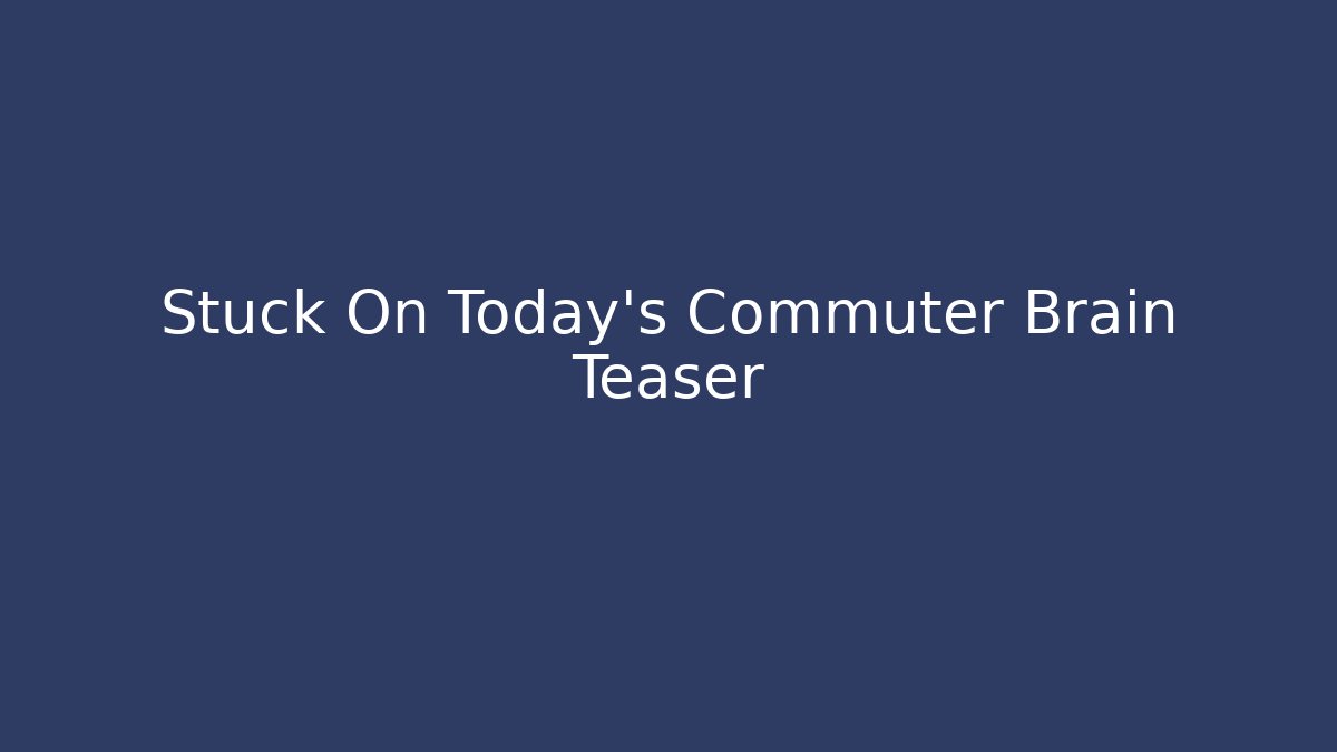 Stuck On Today's Commuter Brain Teaser