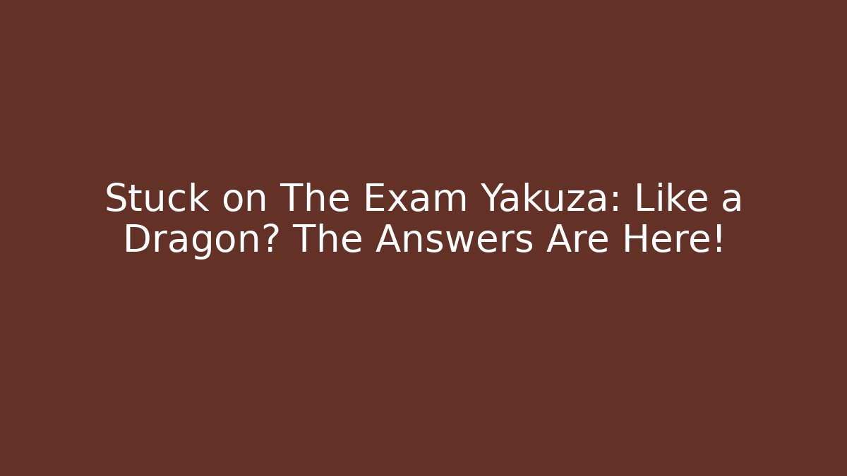 Stuck on The Exam Yakuza: Like a Dragon? The Answers Are Here!