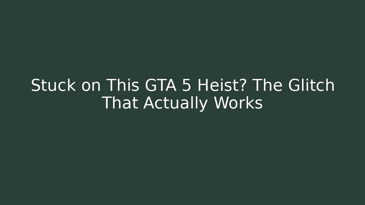 Stuck on This GTA 5 Heist? The Glitch That Actually Works