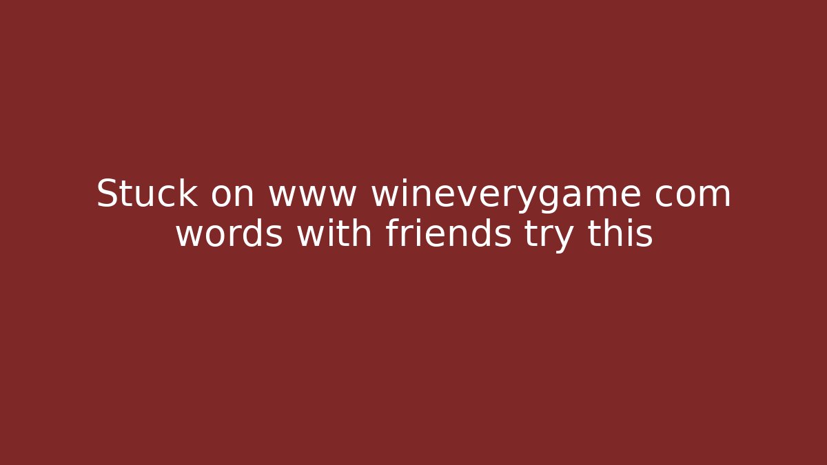 Stuck on www wineverygame com words with friends try this