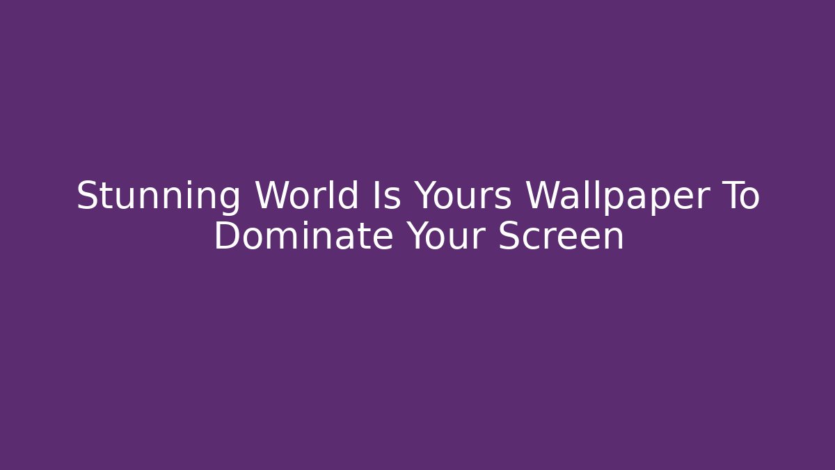 Stunning World Is Yours Wallpaper To Dominate Your Screen