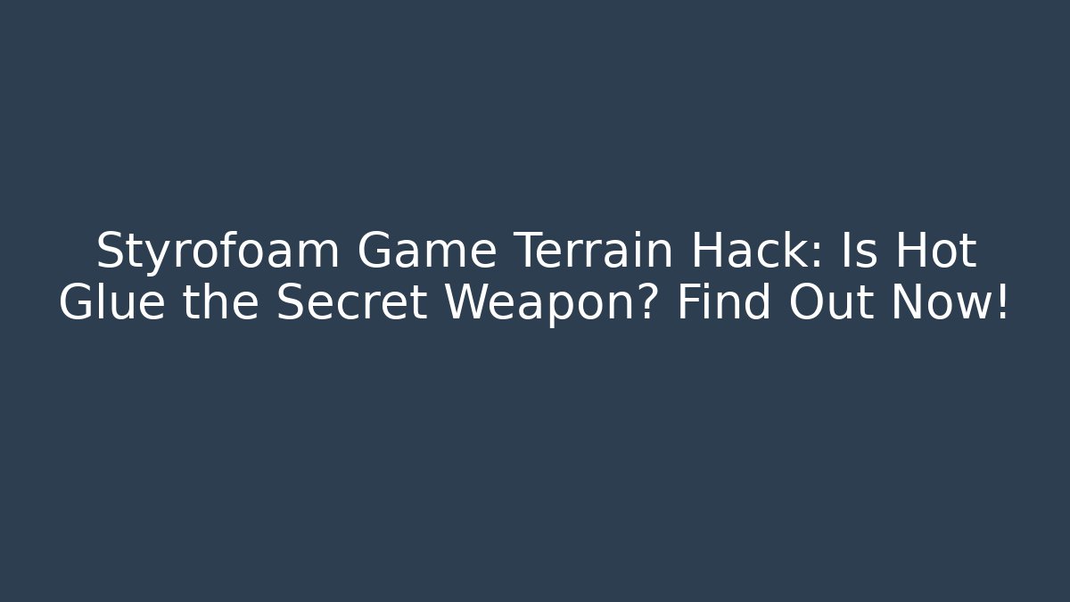 Styrofoam Game Terrain Hack: Is Hot Glue the Secret Weapon? Find Out Now!