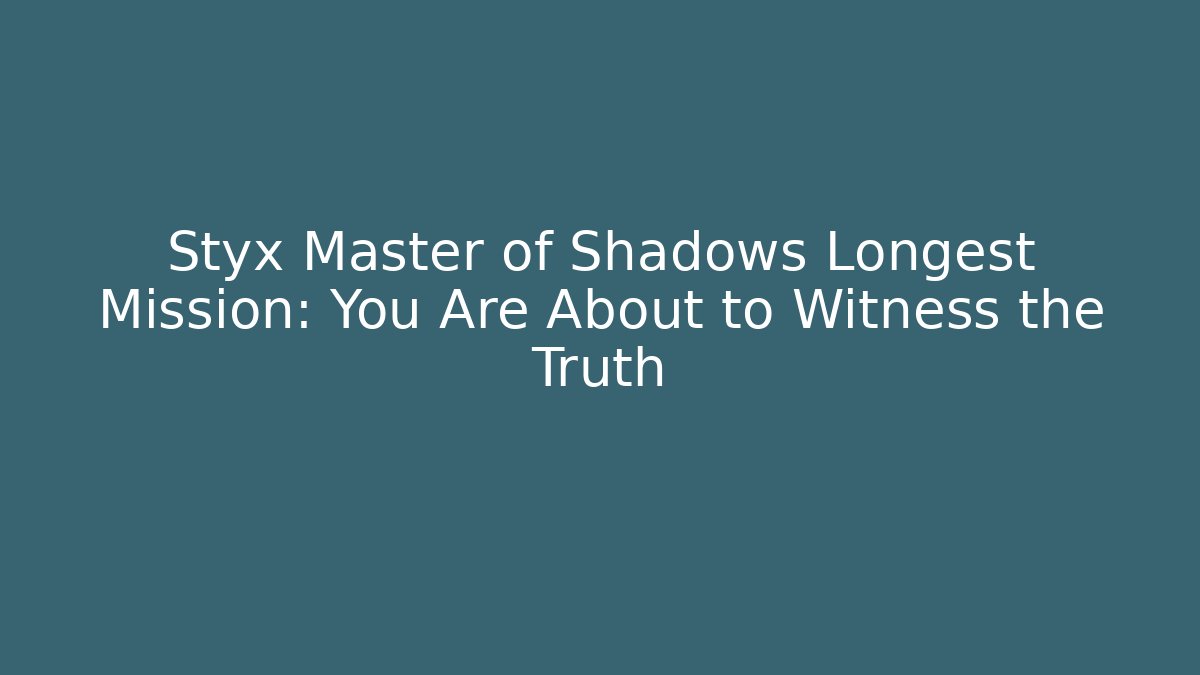 Styx Master of Shadows Longest Mission: You Are About to Witness the Truth
