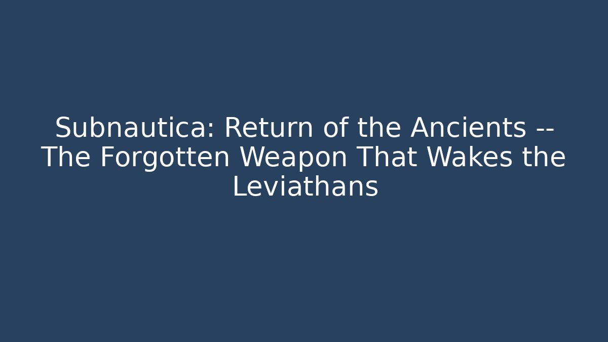 Subnautica: Return of the Ancients — The Forgotten Weapon That Wakes the Leviathans
