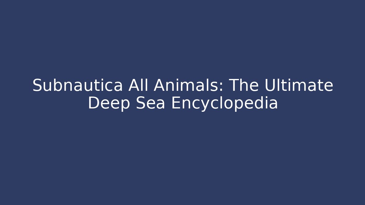 Subnautica All Animals: The Ultimate Deep Sea Encyclopedia