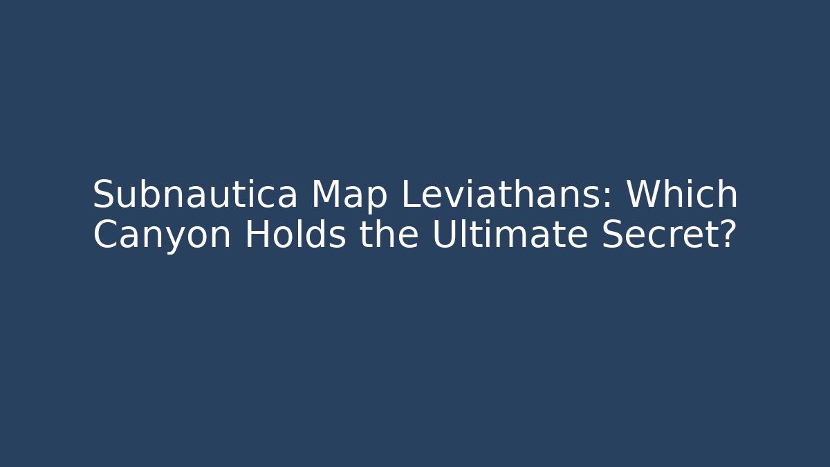 Subnautica Map Leviathans: Which Canyon Holds the Ultimate Secret?