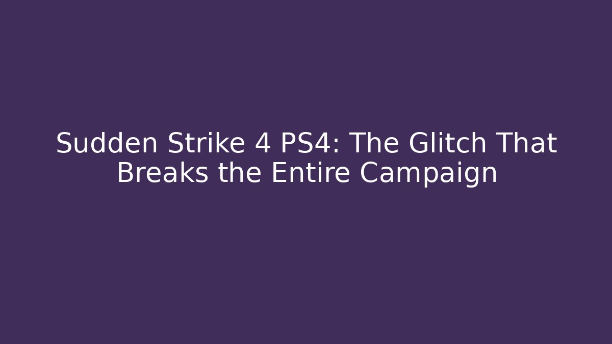 Sudden Strike 4 PS4: The Glitch That Breaks the Entire Campaign