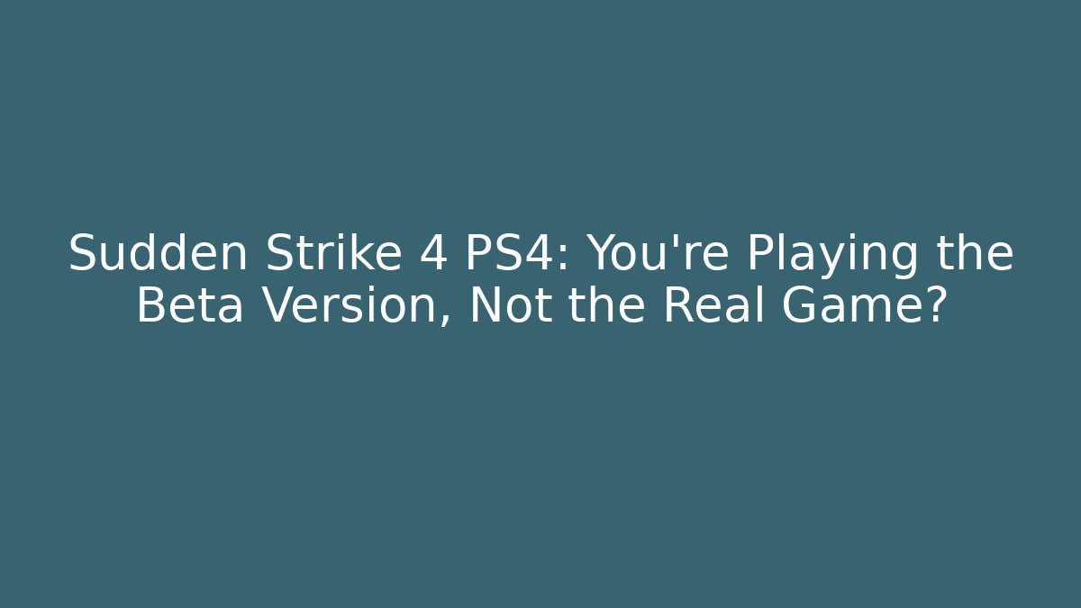 Sudden Strike 4 PS4: You're Playing the Beta Version, Not the Real Game?