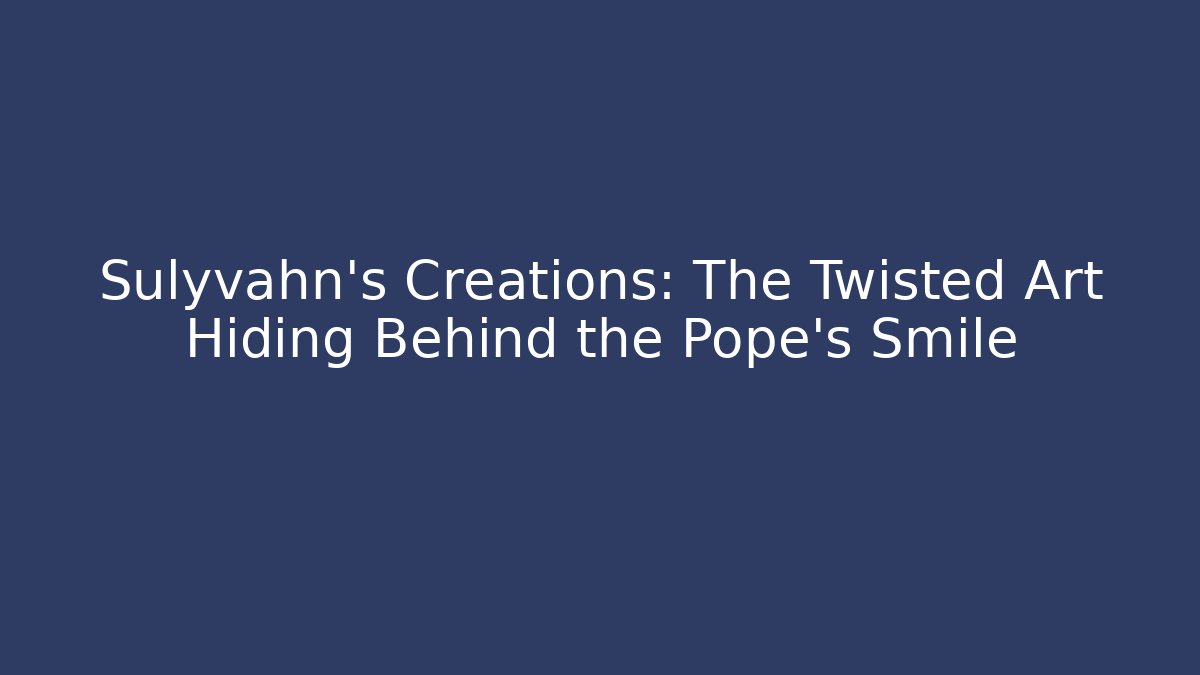 Sulyvahn's Creations: The Twisted Art Hiding Behind the Pope's Smile
