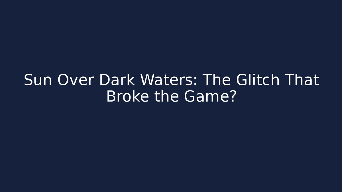 Sun Over Dark Waters: The Glitch That Broke the Game?
