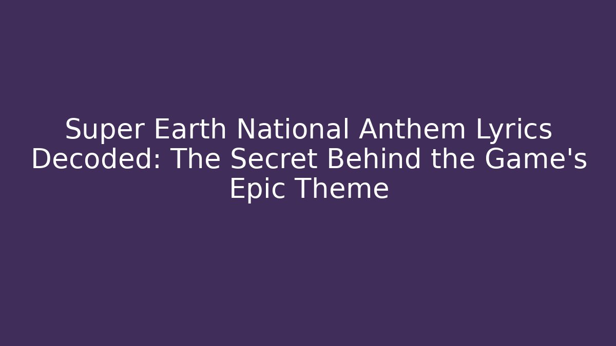 Super Earth National Anthem Lyrics Decoded: The Secret Behind the Game’s Epic Theme
