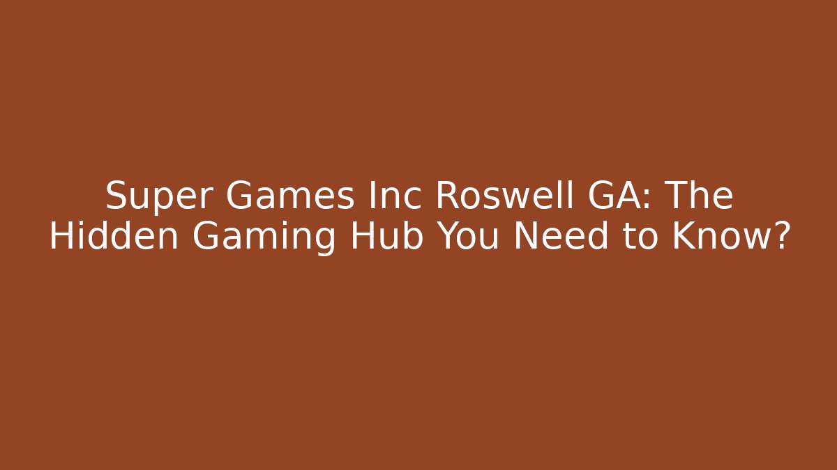 Super Games Inc Roswell GA: The Hidden Gaming Hub You Need to Know?