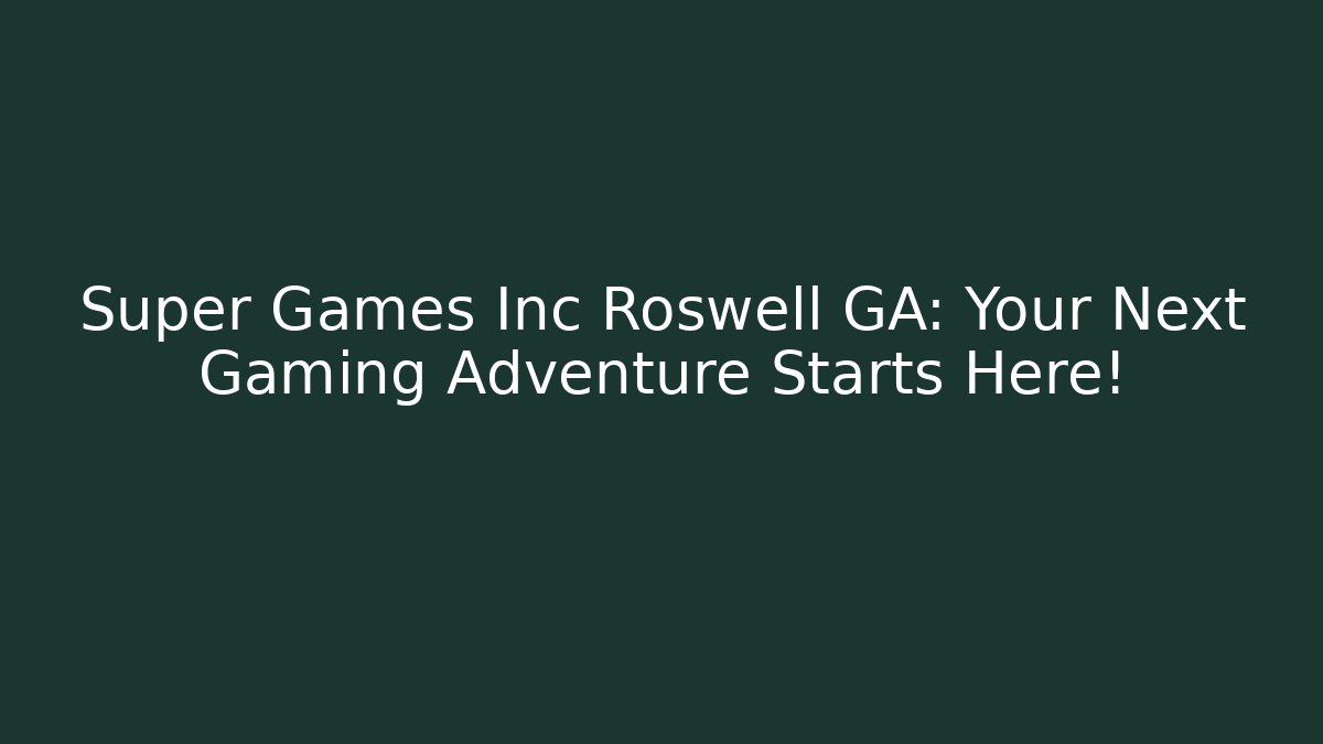 Super Games Inc Roswell GA: Your Next Gaming Adventure Starts Here!