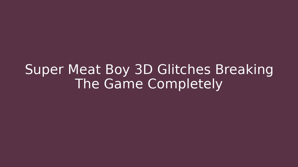 Super Meat Boy 3D Glitches Breaking The Game Completely