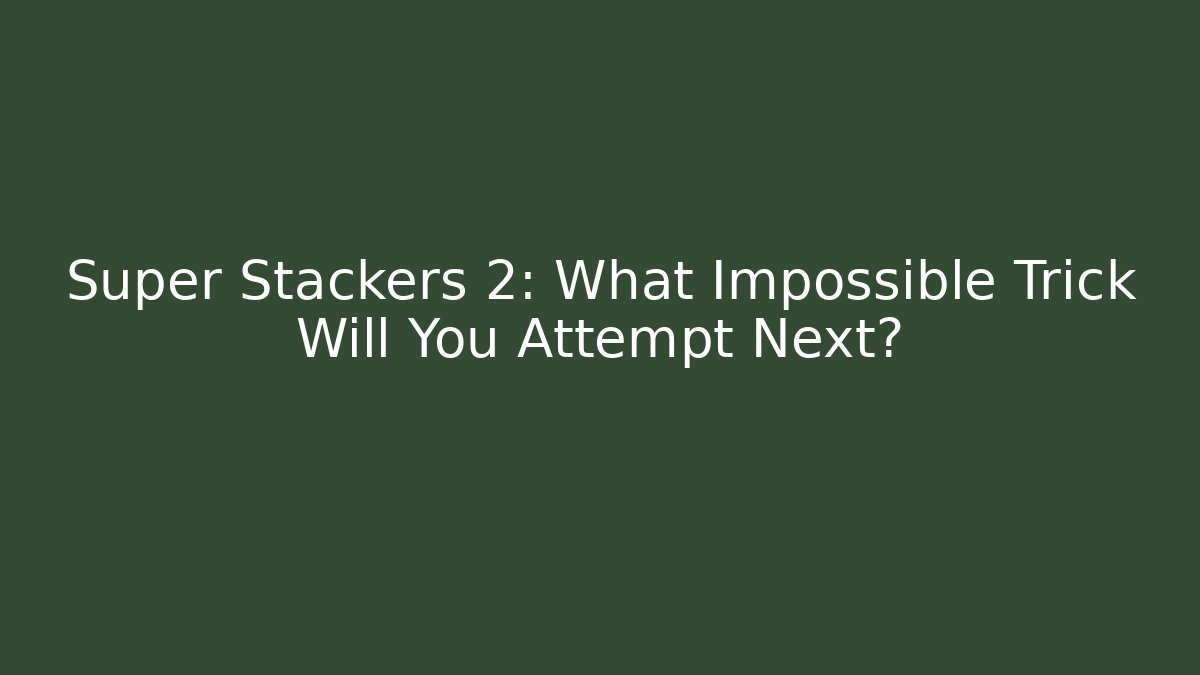 Super Stackers 2: What Impossible Trick Will You Attempt Next?