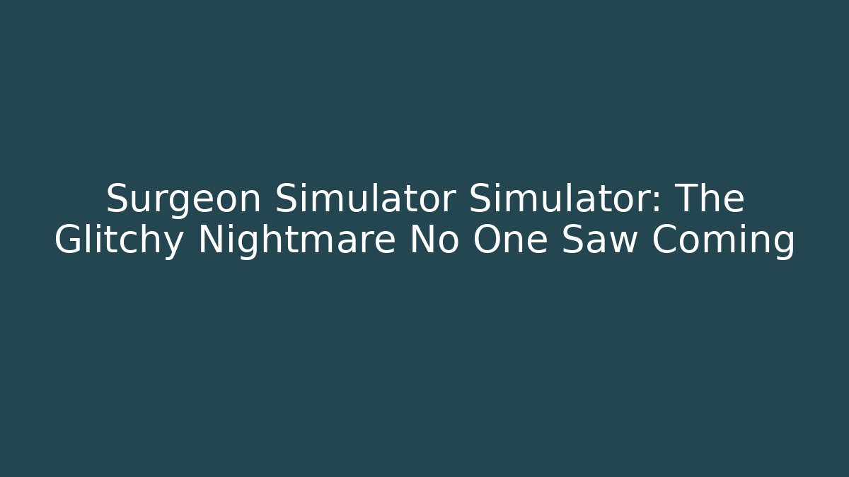 Surgeon Simulator Simulator: The Glitchy Nightmare No One Saw Coming