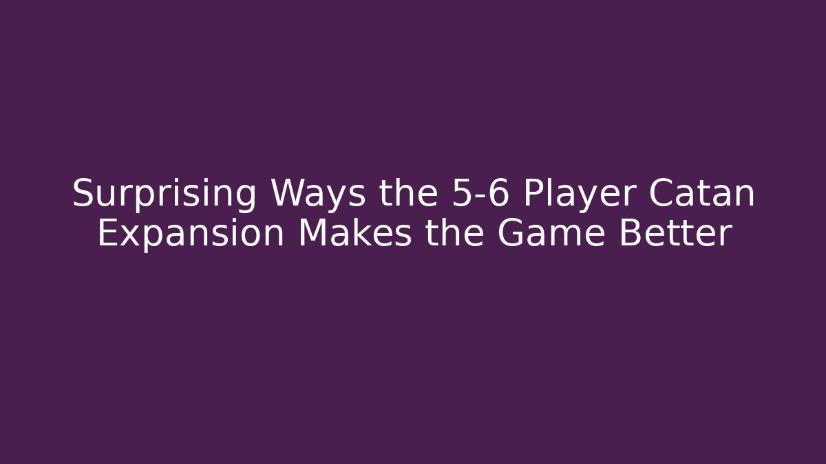 Surprising Ways the 5-6 Player Catan Expansion Makes the Game Better