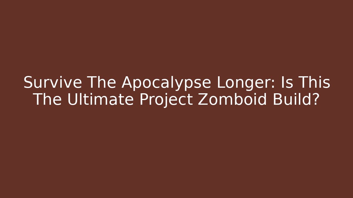 Survive The Apocalypse Longer: Is This The Ultimate Project Zomboid Build?