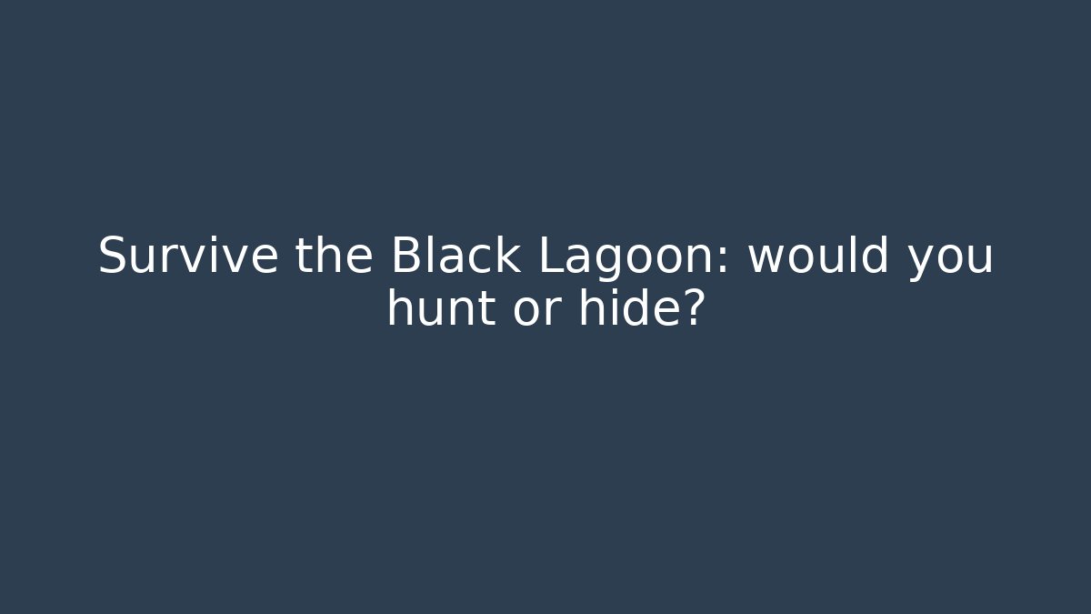 Survive the Black Lagoon: would you hunt or hide?