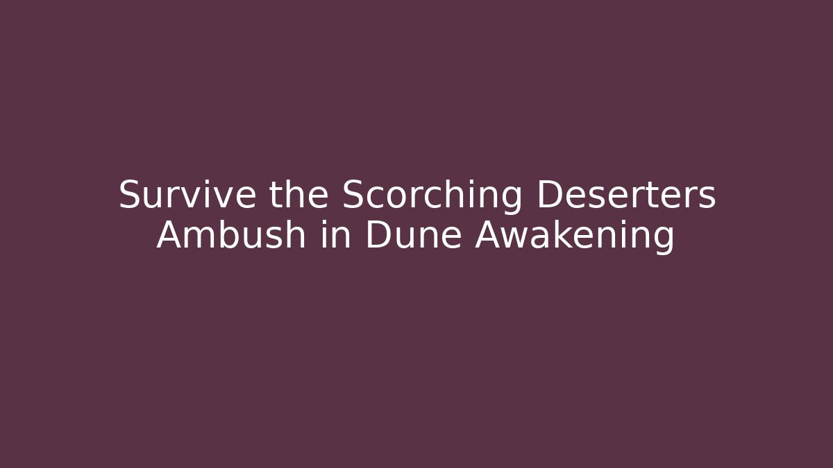 Survive the Scorching Deserters Ambush in Dune Awakening
