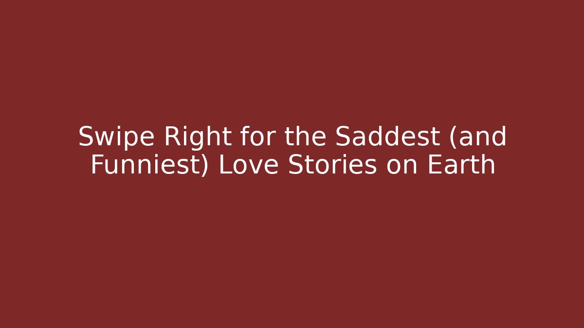 Swipe Right for the Saddest (and Funniest) Love Stories on Earth