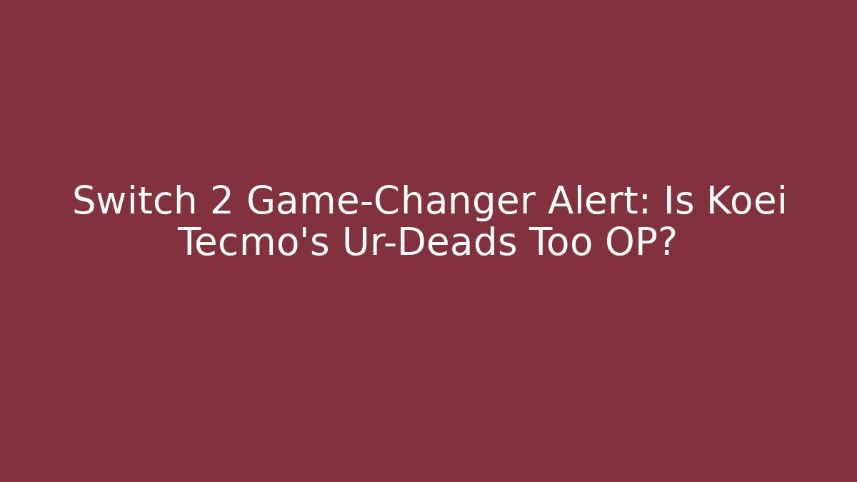 Switch 2 Game-Changer Alert: Is Koei Tecmo's Ur-Deads Too OP?