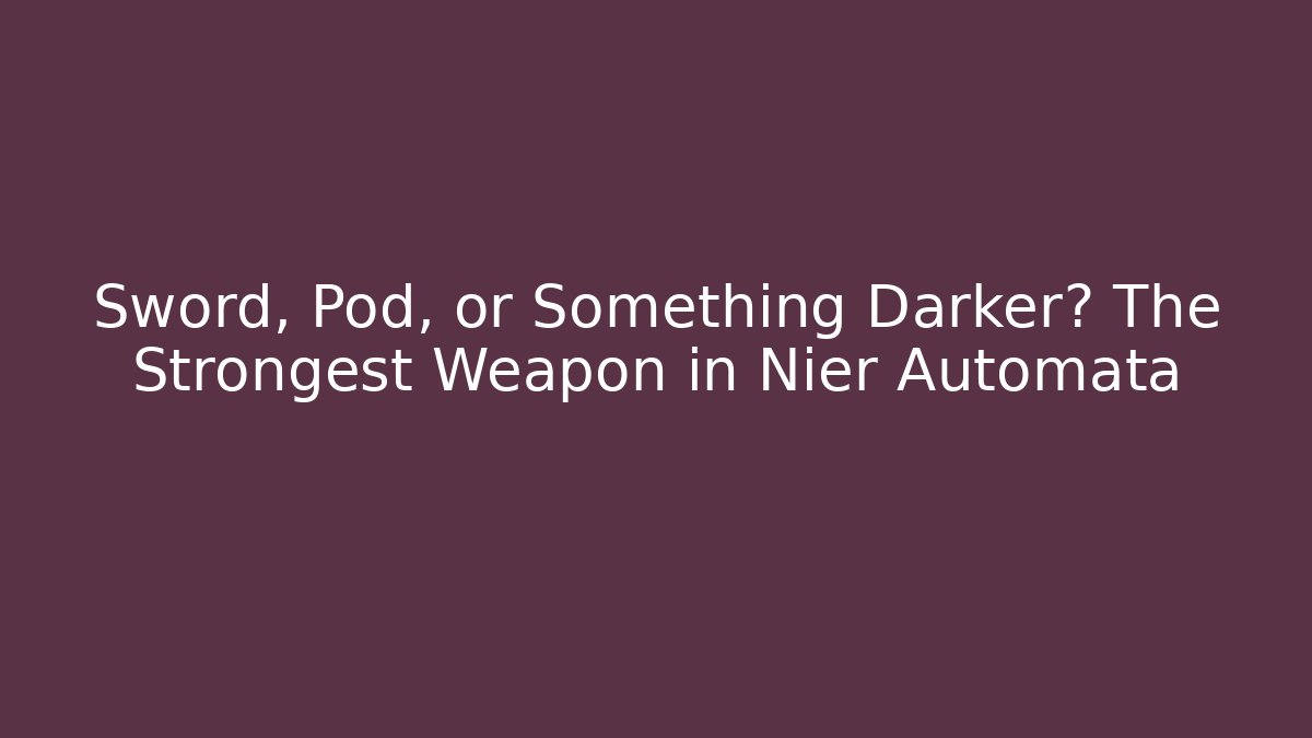 Sword, Pod, or Something Darker? The Strongest Weapon in Nier Automata