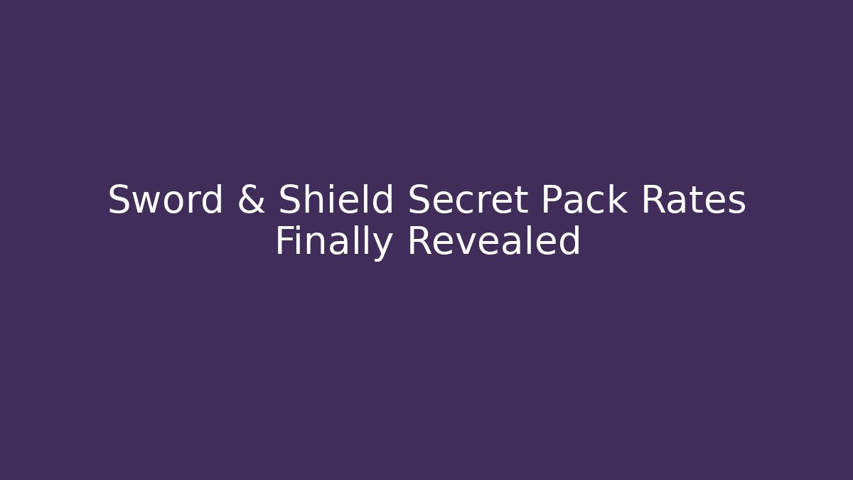 Sword & Shield Secret Pack Rates Finally Revealed