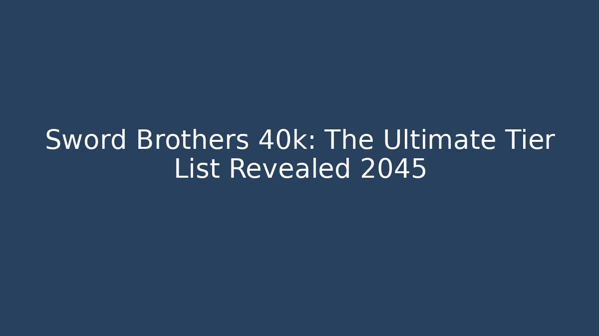 Sword Brothers 40k: The Ultimate Tier List Revealed 2045