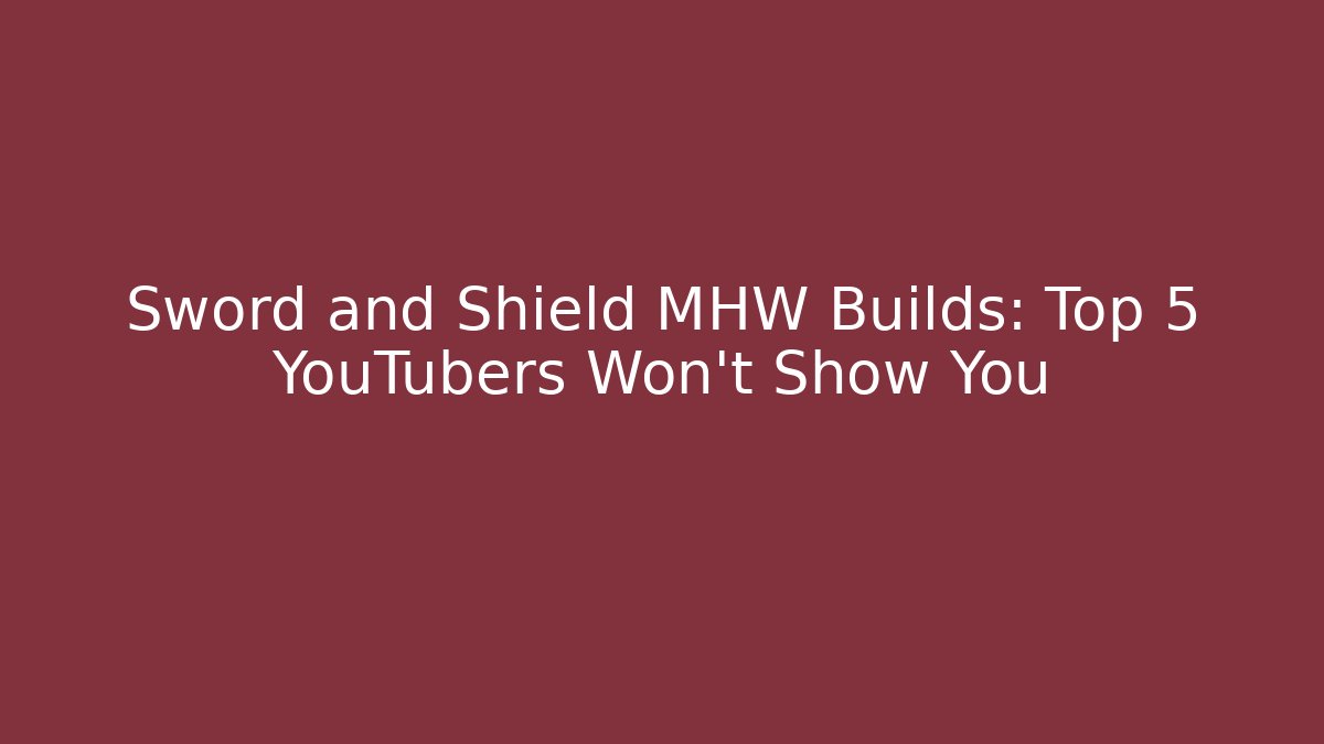 Sword and Shield MHW Builds: Top 5 YouTubers Won't Show You