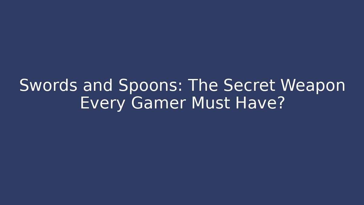 Swords and Spoons: The Secret Weapon Every Gamer Must Have?