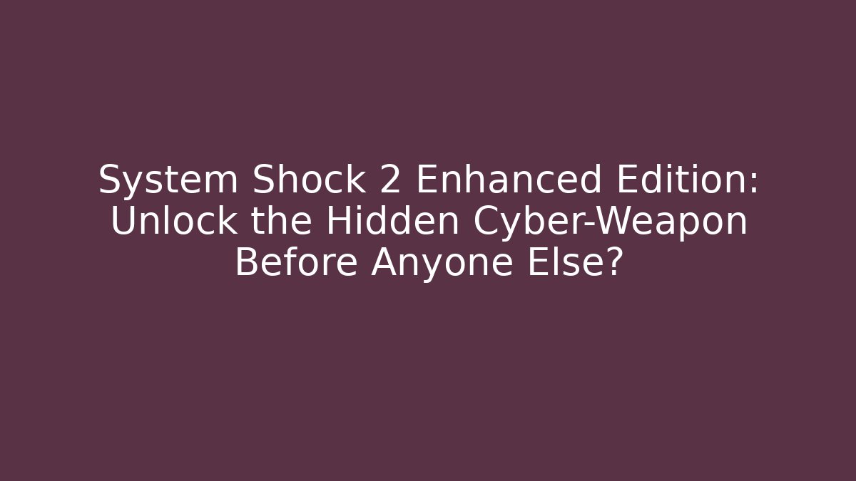 System Shock 2 Enhanced Edition: Unlock the Hidden Cyber-Weapon Before Anyone Else?