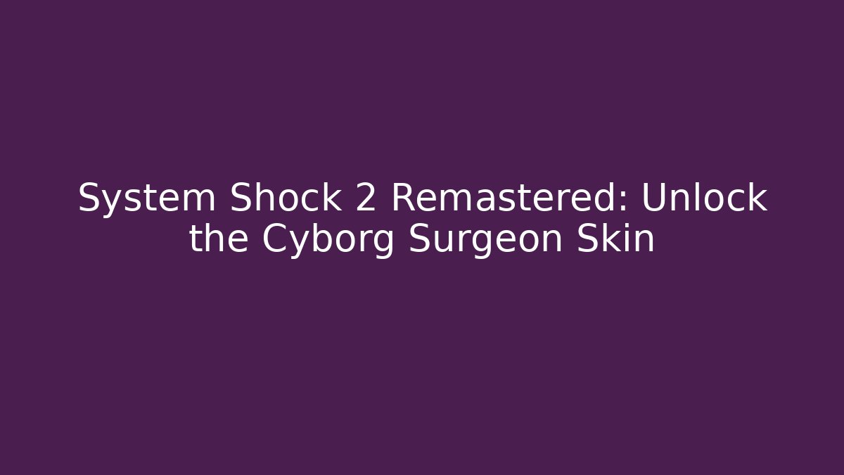 System Shock 2 Remastered: Unlock the Cyborg Surgeon Skin