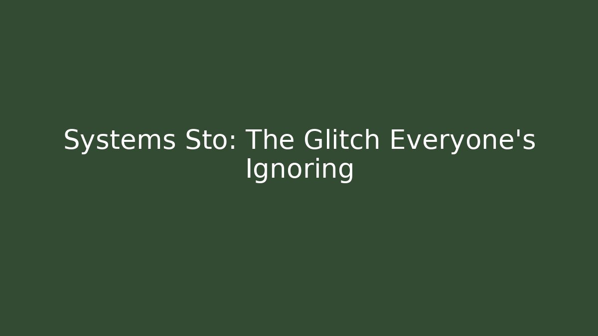 Systems Sto: The Glitch Everyone’s Ignoring