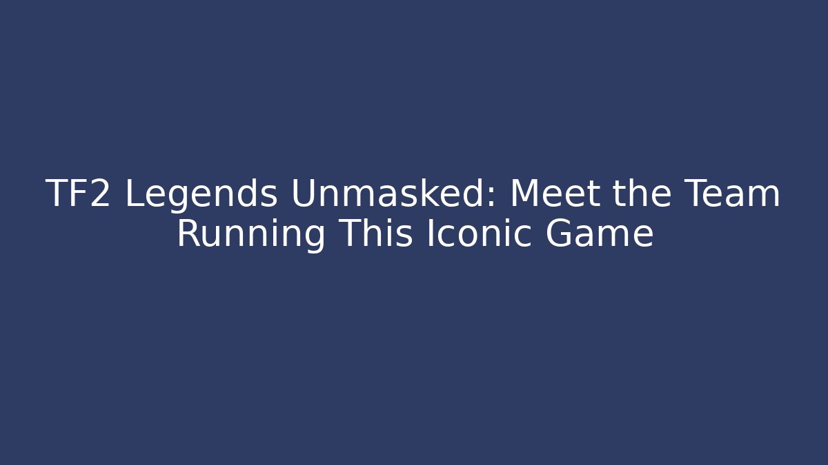 TF2 Legends Unmasked: Meet the Team Running This Iconic Game