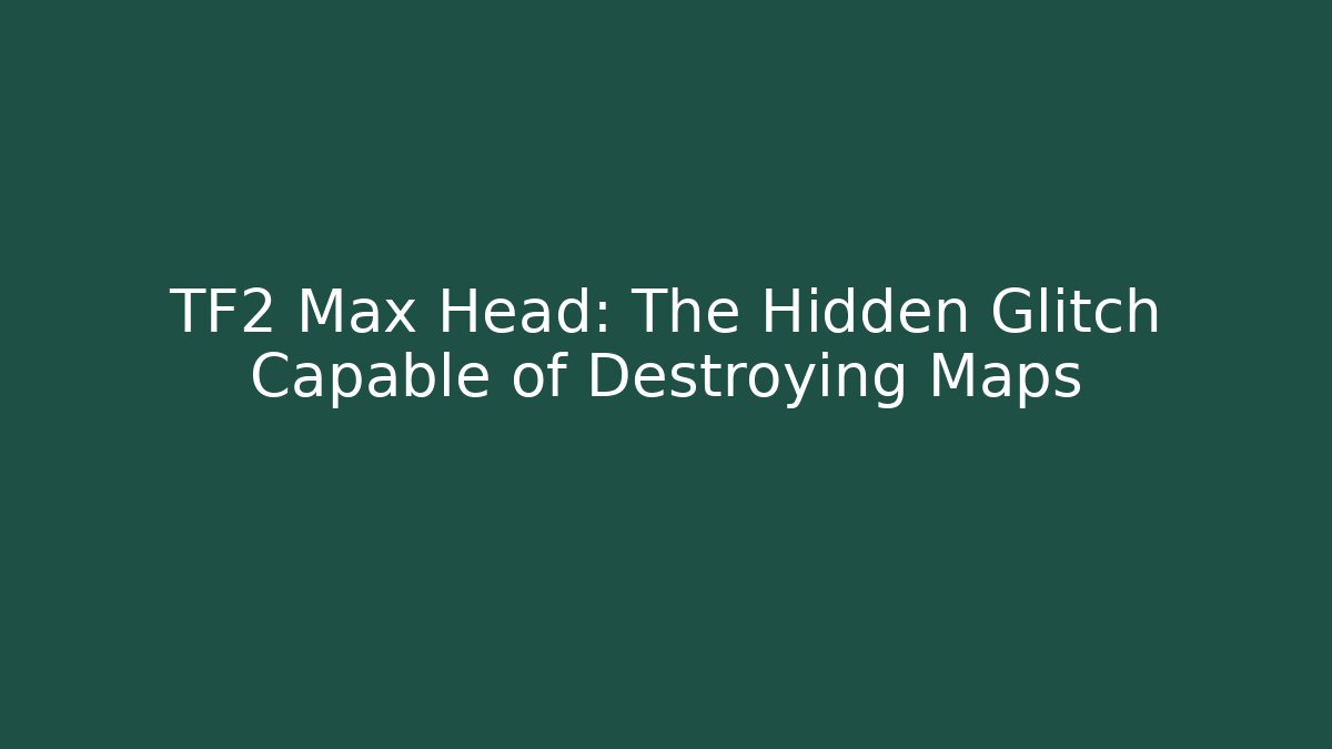 TF2 Max Head: The Hidden Glitch Capable of Destroying Maps