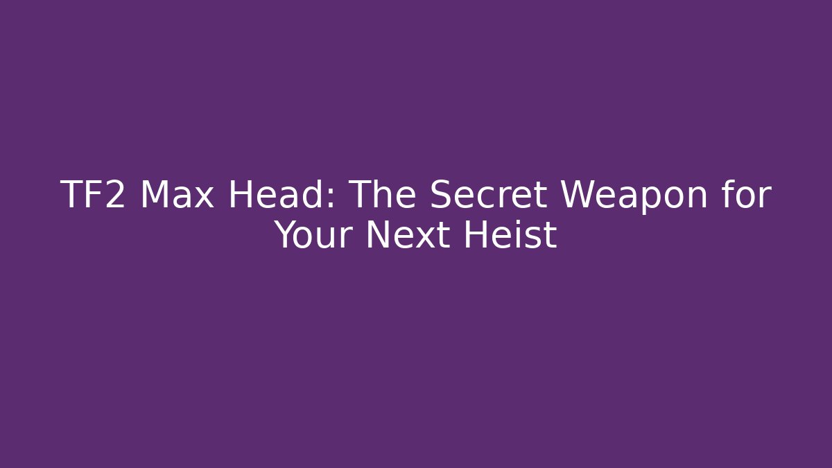 TF2 Max Head: The Secret Weapon for Your Next Heist