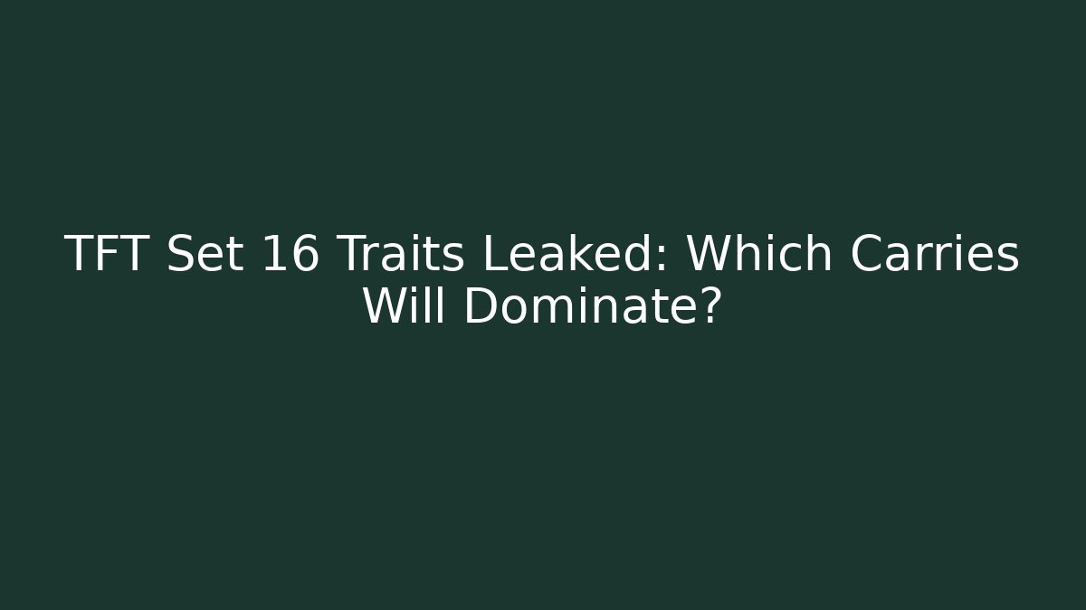 TFT Set 16 Traits Leaked: Which Carries Will Dominate?