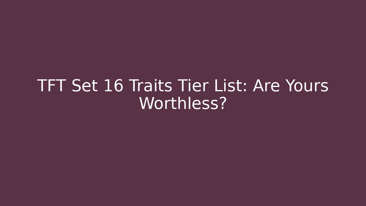 TFT Set 16 Traits Tier List: Are Yours Worthless?