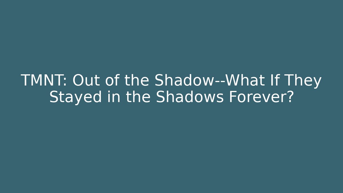 TMNT: Out of the Shadow—What If They Stayed in the Shadows Forever?