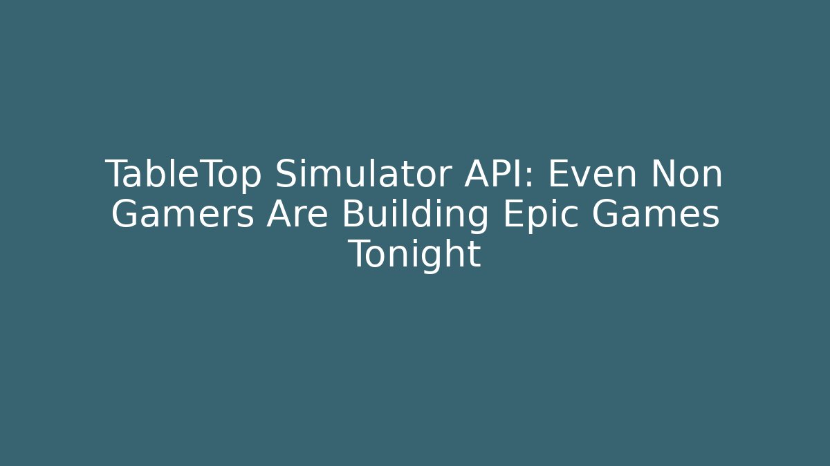 TableTop Simulator API: Even Non Gamers Are Building Epic Games Tonight