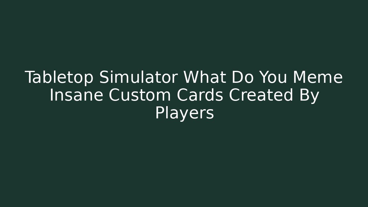 Tabletop Simulator What Do You Meme Insane Custom Cards Created By Players