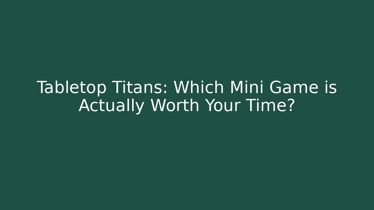 Tabletop Titans: Which Mini Game is Actually Worth Your Time?