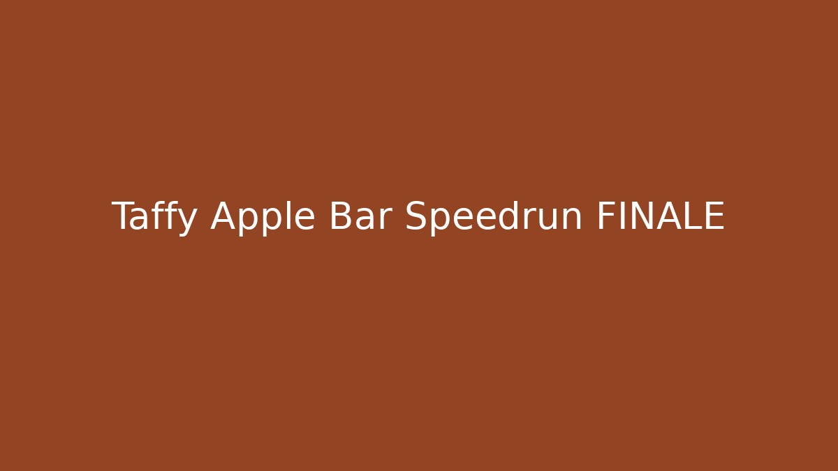 Taffy Apple Bar Speedrun FINALE