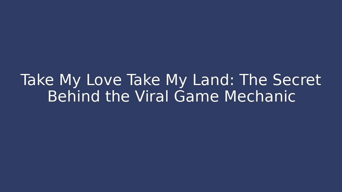 Take My Love Take My Land: The Secret Behind the Viral Game Mechanic