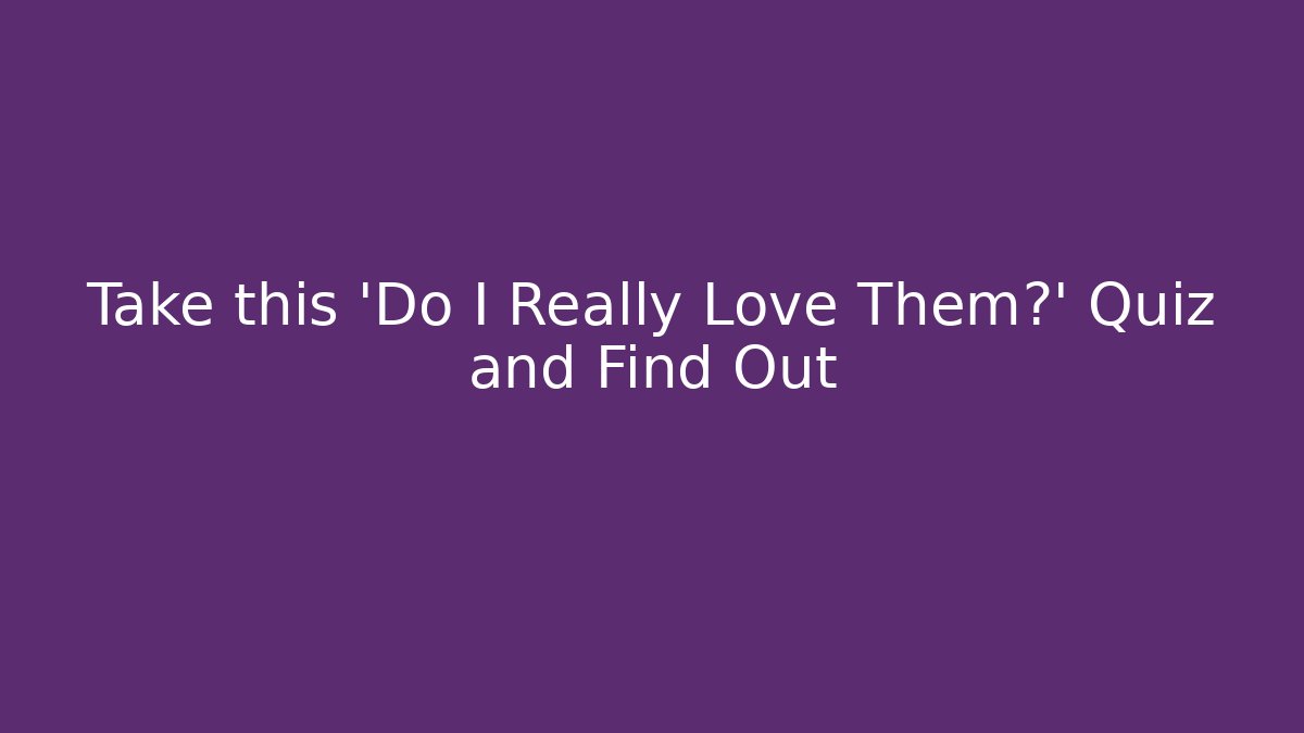 Take this 'Do I Really Love Them?' Quiz and Find Out
