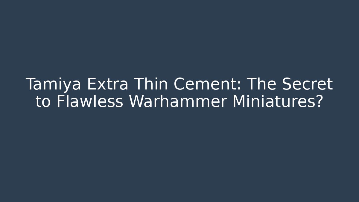 Tamiya Extra Thin Cement: The Secret to Flawless Warhammer Miniatures?