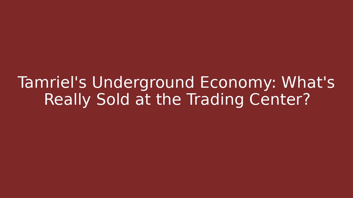Tamriel's Underground Economy: What's Really Sold at the Trading Center?